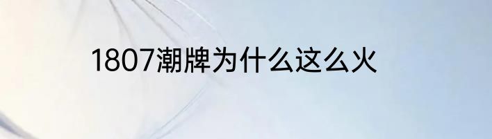 1807潮牌为什么这么火