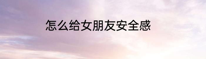 怎么给女朋友安全感