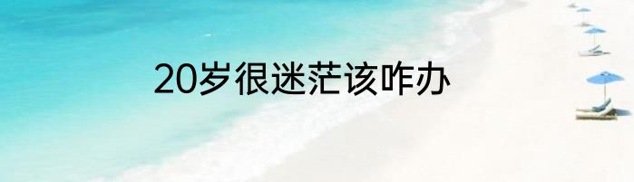 20岁很迷茫该咋办