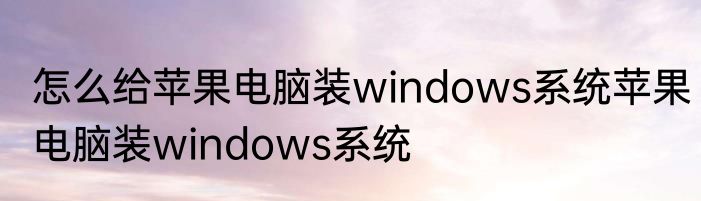 怎么给苹果电脑装windows系统苹果电脑装windows系统