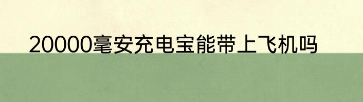 20000毫安充电宝能带上飞机吗