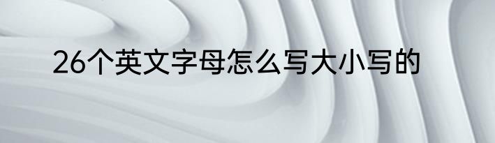 26个英文字母怎么写大小写的