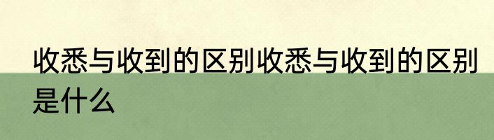 收悉与收到的区别收悉与收到的区别是什么