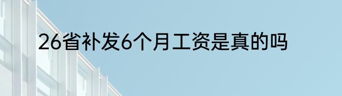 26省补发6个月工资是真的吗