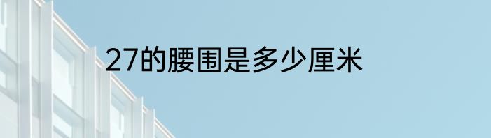 27的腰围是多少厘米