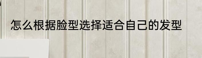 怎么根据脸型选择适合自己的发型