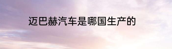 迈巴赫汽车是哪国生产的