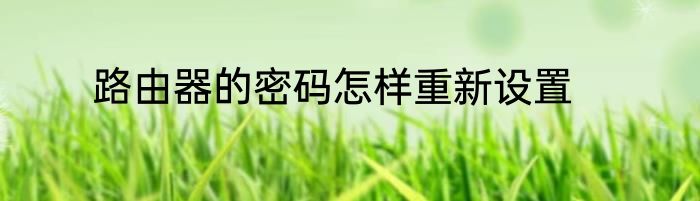路由器的密码怎样重新设置