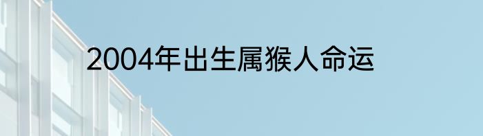 2004年出生属猴人命运