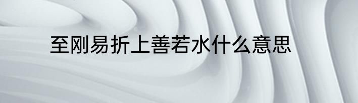 至刚易折上善若水什么意思