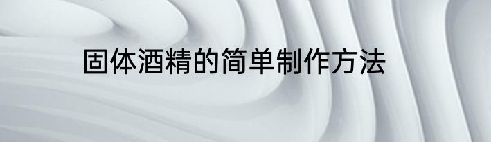 固体酒精的简单制作方法