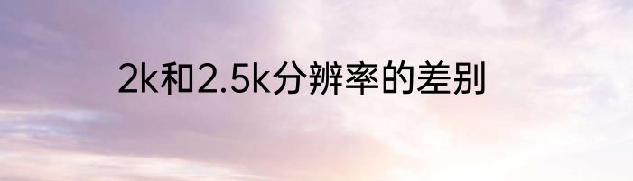 2k和2.5k分辨率的差别