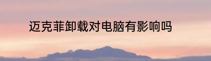 迈克菲卸载对电脑有影响吗