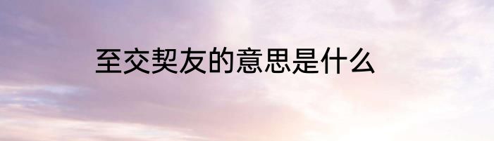 至交契友的意思是什么