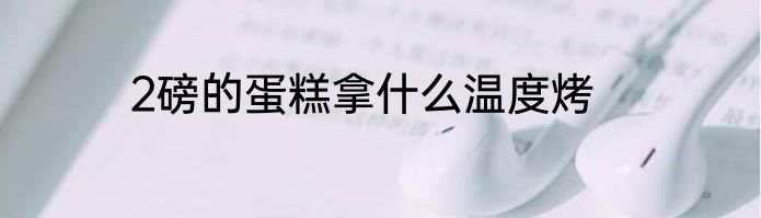 2磅的蛋糕拿什么温度烤