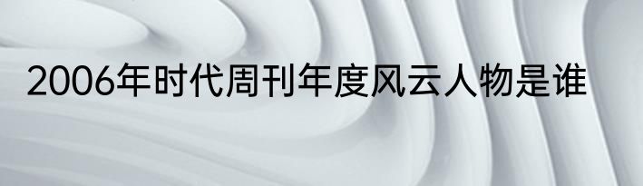 2006年时代周刊年度风云人物是谁