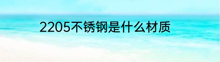 2205不锈钢是什么材质