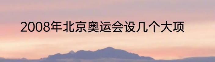 2008年北京奥运会设几个大项