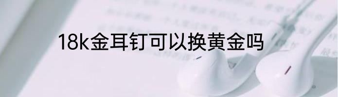 18k金耳钉可以换黄金吗
