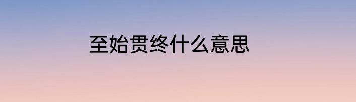 至始贯终什么意思