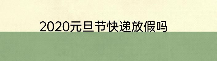 2020元旦节快递放假吗