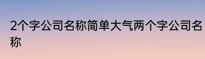 2个字公司名称简单大气两个字公司名称