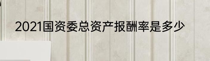 2021国资委总资产报酬率是多少