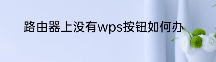 路由器上没有wps按钮如何办