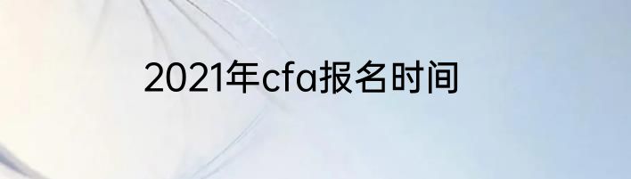 2021年cfa报名时间