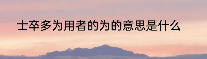 士卒多为用者的为的意思是什么