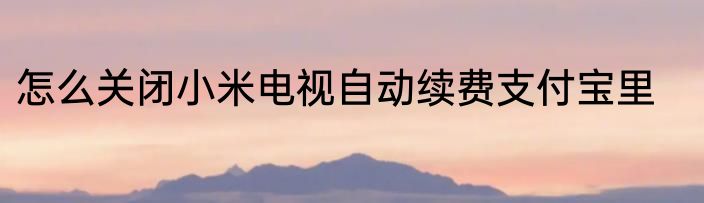 怎么关闭小米电视自动续费支付宝里
