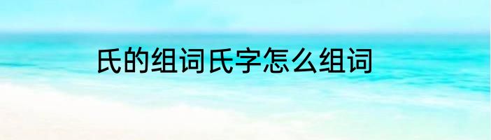 氏的组词氏字怎么组词