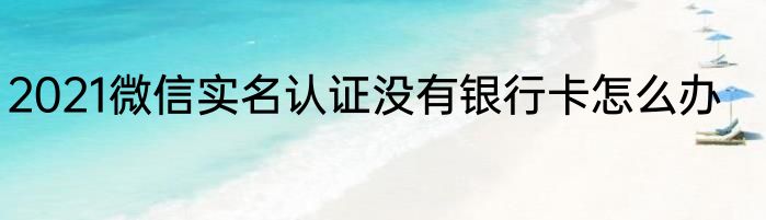 2021微信实名认证没有银行卡怎么办