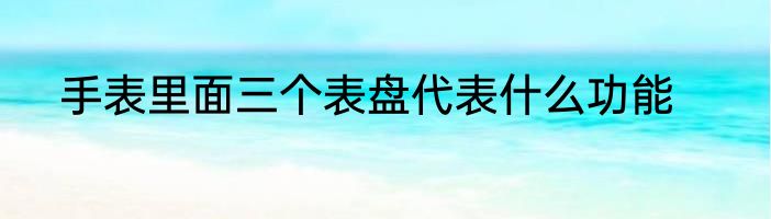 手表里面三个表盘代表什么功能