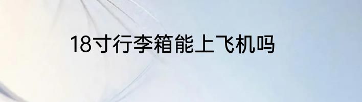 18寸行李箱能上飞机吗