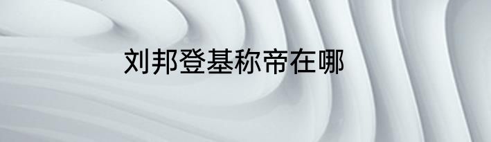 刘邦登基称帝在哪