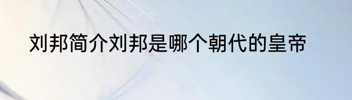 刘邦简介刘邦是哪个朝代的皇帝