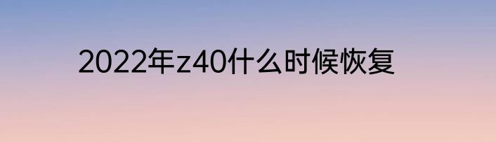2022年z40什么时候恢复