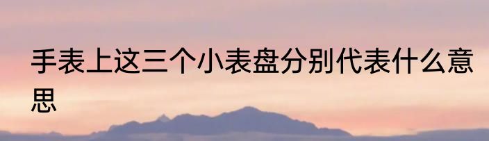 手表上这三个小表盘分别代表什么意思