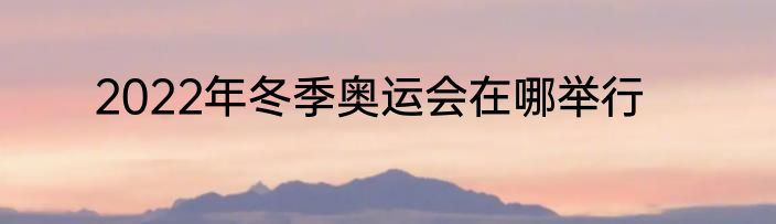 2022年冬季奥运会在哪举行