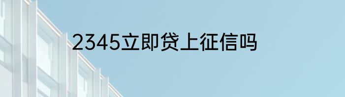 2345立即贷上征信吗