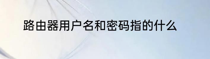 路由器用户名和密码指的什么