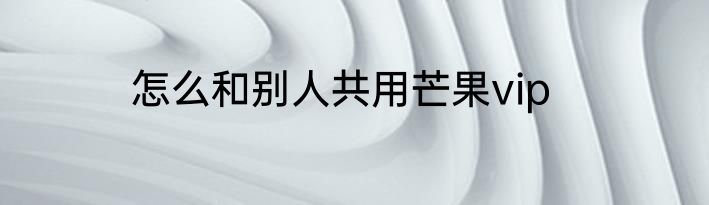 怎么和别人共用芒果vip