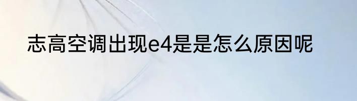 志高空调出现e4是是怎么原因呢