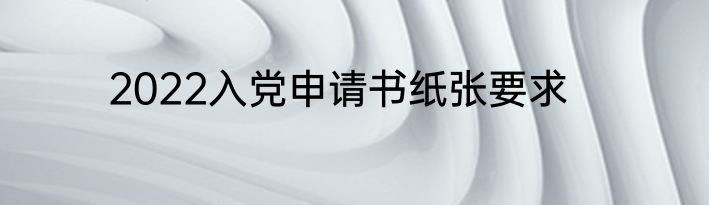 2022入党申请书纸张要求