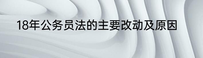 18年公务员法的主要改动及原因