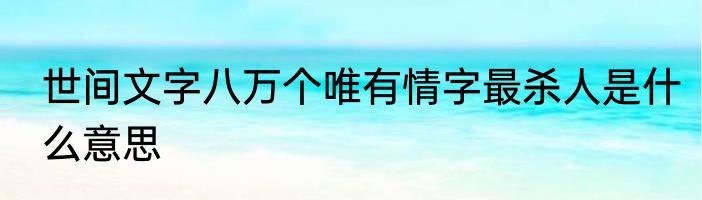 世间文字八万个唯有情字最杀人是什么意思
