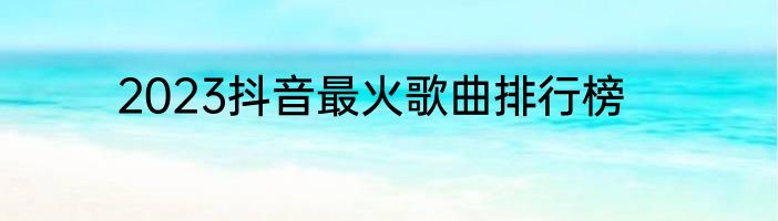 2023抖音最火歌曲排行榜