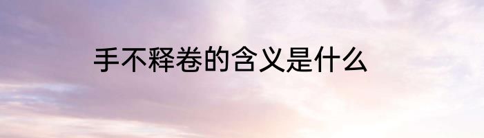 手不释卷的含义是什么