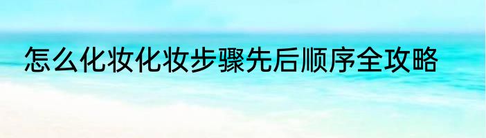 怎么化妆化妆步骤先后顺序全攻略